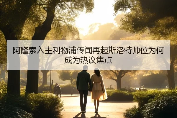 阿隆索入主利物浦传闻再起斯洛特帅位为何成为热议焦点