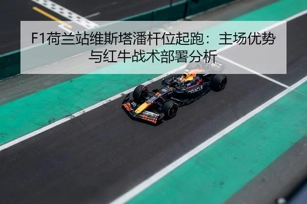 F1荷兰站维斯塔潘杆位起跑：主场优势与红牛战术部署分析